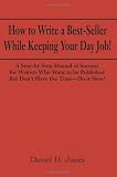 How to Write a Best-Seller While Keeping Your Day Job! A Step-By-Step Manual of Success for Writers Who Want to Be Published But Don't Have the Time