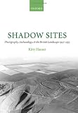 Shadow Sites: Photography, Archaeology, and the British Landscape 1927-1951: Photography, Archaeology, and the British Landscape 1927-1955 (Oxford Historical Monographs)