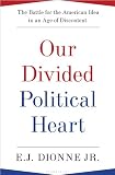 Our Divided Political Heart: The Battle for the American Idea in an Age of Discontent