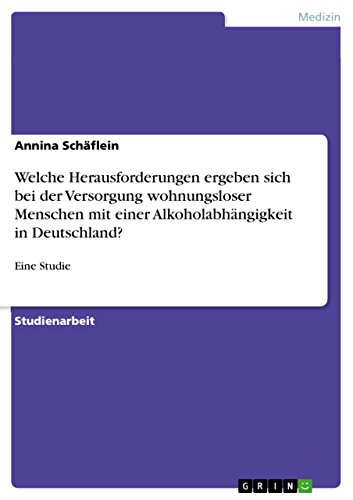 Welche Herausforderungen ergeben sich bei der Versorgung wohnungsloser Menschen mit einer Alkoholabhängigkeit in Deutschland?: Eine Studie (German Edition)