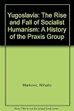 Yugoslavia : the rise and fall of socialist humanism : a history of the 'Praxis' group
