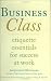Business Class: Etiquette Essentials for Success at Work Business Class: Etiquette Essentials for Success at Work