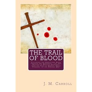The Trail of Blood: Following the Christians Down through the Centuries - or, The History of Baptist Churches from the Time of Christ, Their Founder,