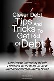Clever Debt Tips and Tricks To Get Rid Of Debt: Learn Foolproof Debt Planning and Debt Strategies To Lower Debt and Get Out Of Debt Fast and How To Be Debt Free Forever!