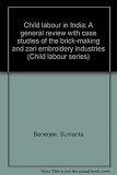 Child labour in India : a general review with case studies of the brick-making and zari embroidery industries