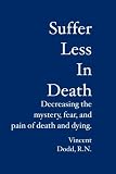 Suffer  Less  In  Death: Decreasing the mystery, fear, and pain of death and dying.