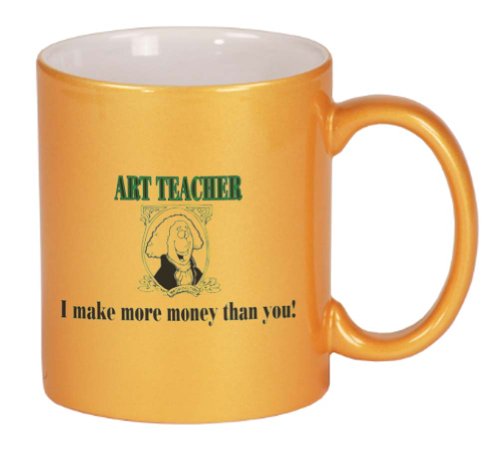 ART TEACHER I make more money than you! Coffee Mug Metallic Gold 11 oz