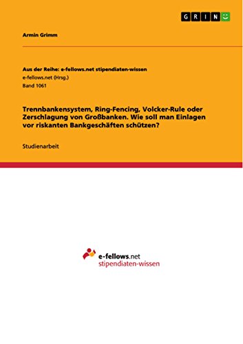 Trennbankensystem, Ring-Fencing, Volcker-Rule oder Zerschlagung von Großbanken. Wie soll man Einlagen vor riskanten Bankgeschäften schützen? (Aus der Reihe: ... stipendiaten-wissen) (German Edition)