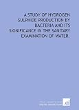 A study of hydrogen sulphide production by bacteria and its significance in the sanitary examination of water.