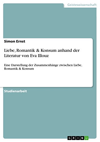 Liebe, Romantik & Konsum anhand der Literatur von Eva Illouz: Eine Darstellung der Zusammenhänge zwischen Liebe, Romantik & Konsum (German Edition)