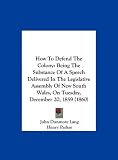 How To Defend The Colony: Being The Substance Of A Speech Delivered In The Legislative Assembly Of New South Wales, On Tuesday, December 20, 1859 (1860)