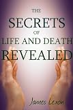 The Secrets Of Life And Death Revealed: Discover The Meaning Of Life