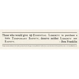 Those who would give up Essential Liberty to purchase a little Temporary Safety, deserve neither Liberty nor Safety. Ben Franklin. -Bumper Sticker