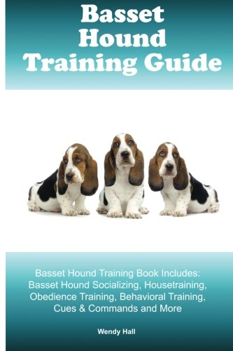 Basset Hound Training Guide Basset Hound Training Book Includes: Basset Hound Socializing, Housetraining, Obedience Training, Behavioral Training, Cues & Commands and More