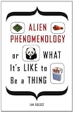 Alien Phenomenology, or What It's Like to Be a Thing (Posthumanities)