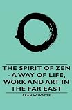 The Spirit of Zen - A Way of Life, Work and Art in the Far East (The Wisdom of the East)