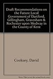 Draft recommendations on the future local government of Dartford, Gillingham, Gravesham & Rochester upon Medway in the County of Kent