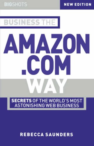 Business the Amazon.Com Way: Secrets of the World's Most Astonishing Web Business (Big Shots Series) by Rebecca Saunders