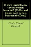 If she's invisible, isn't every woman beautiful? (Coffee and Blood: Love Letters Between the Dead)