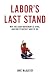 Labor's Last Stand: Why the U.S. Labor Movement Is Dying, and Why It Does Not Have to Die