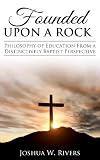 Founded Upon a Rock: Philosophy of Education from a Distinctively Baptist Perspective