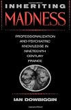 Inheriting Madness: Professionalization and Psychiatric Knowledge in Nineteenth-Century France (Medicine and Society)