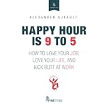 happy hour is 9 to 5 how to love your job love your life and kick butt at work your best self