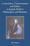 Conscience, Consciousness and Ethics in Joseph Butlers Philosophy and Ministry (Studies in Modern British Religious History)