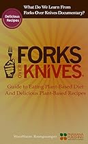 Forks Over Knives: What Do We Learn From Forks Over Knives Documentary? Guide to Eating Plant-based Diet, And Delicious Plant-based Recipes Forks Over Knives: What Do We Learn From Forks Over Knives Documentary? Guide to Eating Plant-based Diet, And Delicious Plant-based Recipes