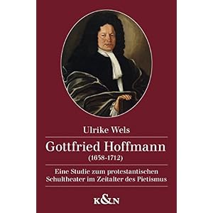 Gottfried Hoffmann (1658-1712): Eine Studie zum protestantischen Schultheater im Zeitalter des Pieti