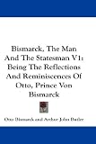 Bismarck, the Man and the Statesman V1: Being the Reflections and Reminiscences of Otto, Prince Von Bismarck