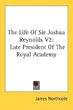 The Life of Sir Joshua Reynolds V2: Late President of the Royal Academy