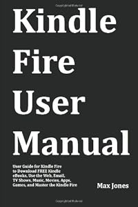 Kindle Fire User Manual: User Guide for Kindle Fire to Download FREE Kindle eBooks, Use the Web, Email, TV Shows, Music, Movies, Apps, Games, and Master the Kindle Fire