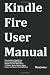Kindle Fire User Manual: User Guide for Kindle Fire to Download FREE Kindle eBooks, Use the Web, Email, TV Shows, Music, Movies, Apps, Games, and Master the Kindle Fire