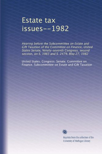 Estate tax issues--1982: Hearing before the Subcommittee on Estate and Gift Taxation of the Committee on Finance, United States Senate, Ninety-seventh ... session, on S. 1983 and S. 2479, May 27, 1982