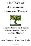 The Art of Japanese Bonsai Trees: How to Grow and Train Dwarf Trees like a Bonsai Master