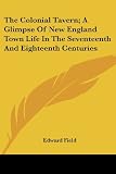 The Colonial Tavern; A Glimpse Of New England Town Life In The Seventeenth And Eighteenth Centuries