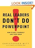 Real Leaders Don't Do PowerPoint: How to Sell Yourself and Your Ideas