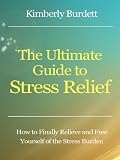 The Ultimate Guide to Stress Relief - How to Finally Relieve and Free Yourself of the Stress Burden