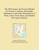 The 2011 Import and Export Market for Presses, Crushers, and Similar Machinery Used in the Manufacture of Wine, Cider, Fruit Juices, and Similar Beverages in Kenya