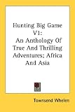 Hunting Big Game V1: An Anthology Of True And Thrilling Adventures; Africa And Asia