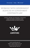 Working with Government Agencies in Government Contracts Law: Leading Lawyers on Managing Compliance Issues, Securing a Contract, and Communicating with Key Agencies (Inside The Minds)