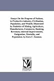 Essays On the Progress of Nations, in Productive industry, Civilization, Population, and Wealth; Illustrated by Statistics of Mining, Agriculture, Manufactures, ... Emigration, Mortality, and Population. by