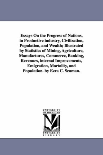 Essays On the Progress of Nations, in Productive industry, Civilization, Population, and Wealth; Illustrated by Statistics of Mining, Agriculture, Manufactures, ... Emigration, Mortality, and Population. by