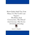 How Christ Said The First Mass; Or The Lord's Last Supper: The Rites And Ceremonies, The Ritual And Liturgy, The Forms... by James L. Meagher