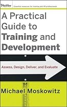 A Practical Guide to Training and Development: Assess, Design, Deliver, and Evaluate A Practical Guide to Training and Development: Assess, Design, Deliver, and Evaluate
