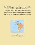 Buku tentang Electric Water Heater item: The 2011 Import and Export Market for Non-Electric Water Heaters and Temperature-Changing Industrial and Laboratory Machinery and Equipment for Treating Materials in Latin America