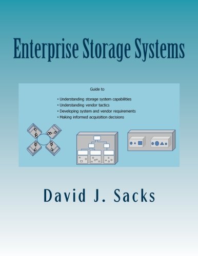 Enterprise Storage Systems: Guide to understanding storage system capabilities, understanding vendor tactics, developing system and vendor requirements, and making informed acquisition decisions