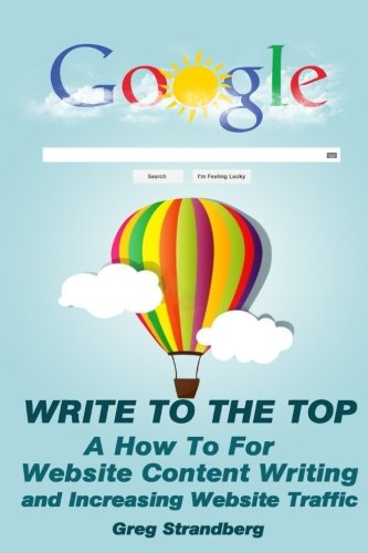 Write to the Top: A How To for Website Content Writing and Increasing Websit (Increasing Website Traffic Series) (Volume 1)