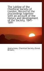 The jubilee of the Chemical Society of London. Record of the proceedings together with an account of